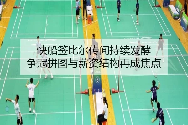 快船签比尔传闻持续发酵 争冠拼图与薪资结构再成焦点